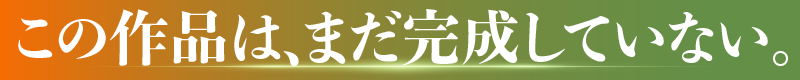 REVEAL この作品は、まだ完成していない。